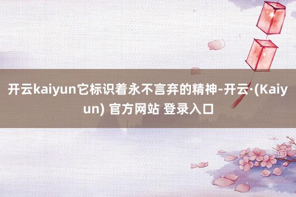 开云kaiyun它标识着永不言弃的精神-开云·(Kaiyun) 官方网站 登录入口