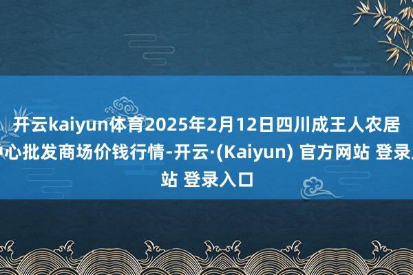开云kaiyun体育2025年2月12日四川成王人农居品中心批发商场价钱行情-开云·(Kaiyun) 官方网站 登录入口