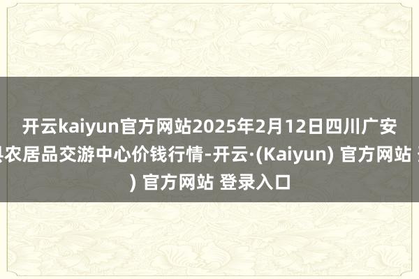 开云kaiyun官方网站2025年2月12日四川广安市邻水县农居品交游中心价钱行情-开云·(Kaiyun) 官方网站 登录入口