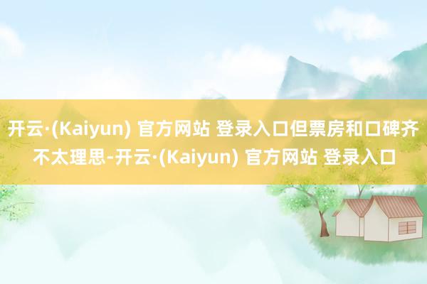 开云·(Kaiyun) 官方网站 登录入口但票房和口碑齐不太理思-开云·(Kaiyun) 官方网站 登录入口