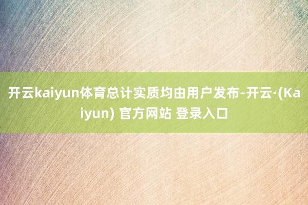 开云kaiyun体育总计实质均由用户发布-开云·(Kaiyun) 官方网站 登录入口