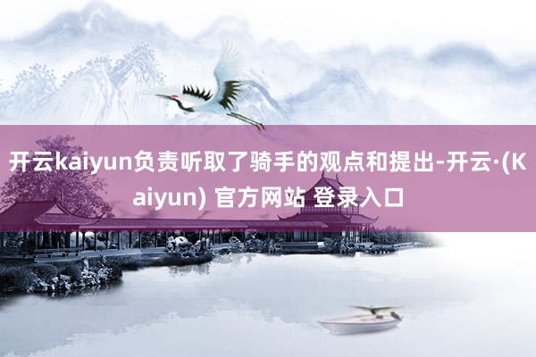 开云kaiyun负责听取了骑手的观点和提出-开云·(Kaiyun) 官方网站 登录入口