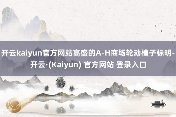 开云kaiyun官方网站高盛的A-H商场轮动模子标明-开云·(Kaiyun) 官方网站 登录入口