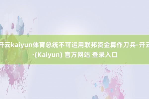 开云kaiyun体育总统不可运用联邦资金算作刀兵-开云·(Kaiyun) 官方网站 登录入口