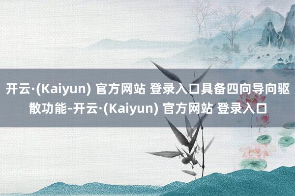 开云·(Kaiyun) 官方网站 登录入口具备四向导向驱散功能-开云·(Kaiyun) 官方网站 登录入口