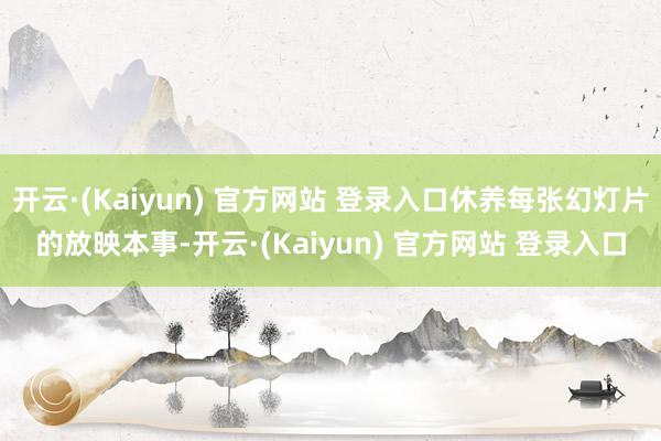 开云·(Kaiyun) 官方网站 登录入口休养每张幻灯片的放映本事-开云·(Kaiyun) 官方网站 登录入口