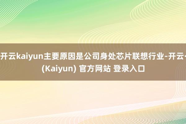 开云kaiyun主要原因是公司身处芯片联想行业-开云·(Kaiyun) 官方网站 登录入口