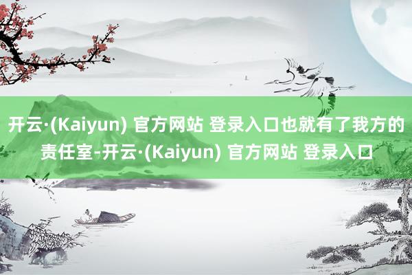 开云·(Kaiyun) 官方网站 登录入口也就有了我方的责任室-开云·(Kaiyun) 官方网站 登录入口