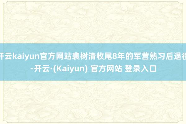开云kaiyun官方网站裴树清收尾8年的军营熟习后退役-开云·(Kaiyun) 官方网站 登录入口