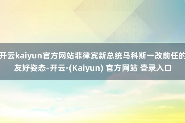 开云kaiyun官方网站菲律宾新总统马科斯一改前任的友好姿态-开云·(Kaiyun) 官方网站 登录入口