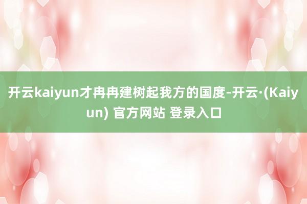 开云kaiyun才冉冉建树起我方的国度-开云·(Kaiyun) 官方网站 登录入口