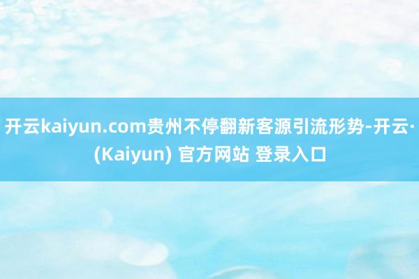 开云kaiyun.com贵州不停翻新客源引流形势-开云·(Kaiyun) 官方网站 登录入口