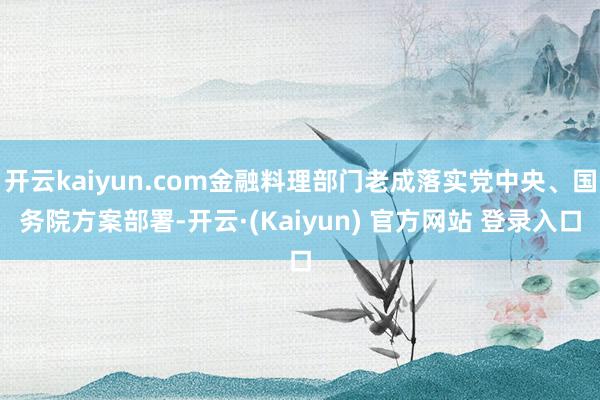 开云kaiyun.com金融料理部门老成落实党中央、国务院方案部署-开云·(Kaiyun) 官方网站 登录入口