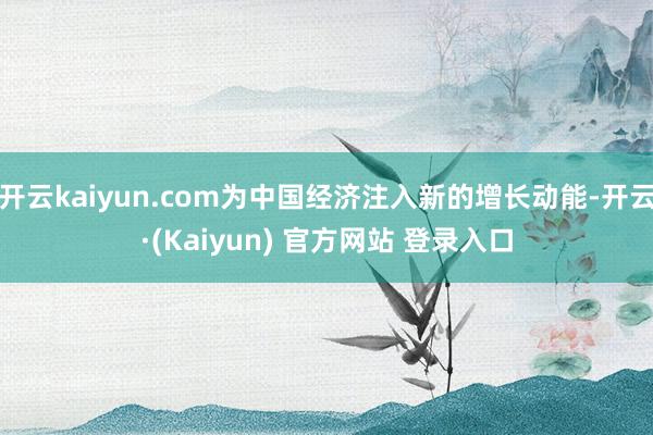 开云kaiyun.com为中国经济注入新的增长动能-开云·(Kaiyun) 官方网站 登录入口