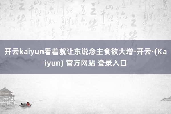 开云kaiyun看着就让东说念主食欲大增-开云·(Kaiyun) 官方网站 登录入口