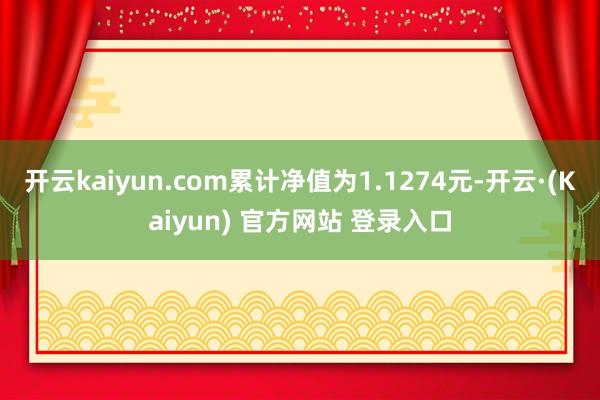 开云kaiyun.com累计净值为1.1274元-开云·(Kaiyun) 官方网站 登录入口