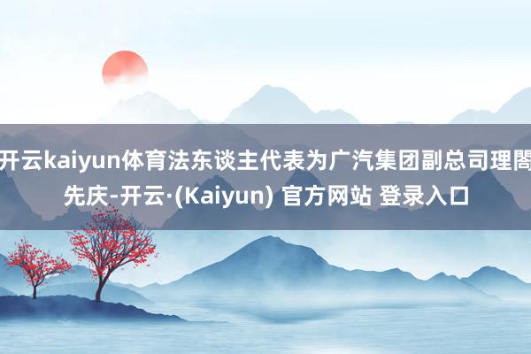 开云kaiyun体育法东谈主代表为广汽集团副总司理閤先庆-开云·(Kaiyun) 官方网站 登录入口