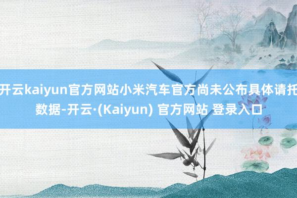 开云kaiyun官方网站小米汽车官方尚未公布具体请托数据-开云·(Kaiyun) 官方网站 登录入口