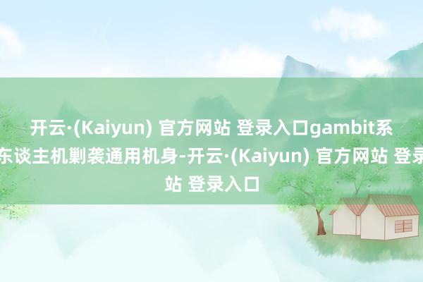 开云·(Kaiyun) 官方网站 登录入口gambit系列无东谈主机剿袭通用机身-开云·(Kaiyun) 官方网站 登录入口