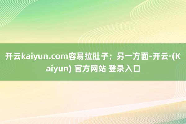 开云kaiyun.com容易拉肚子;另一方面-开云·(Kaiyun) 官方网站 登录入口