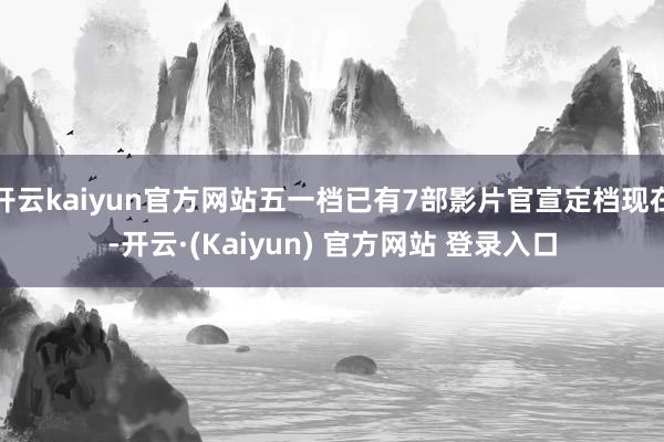 开云kaiyun官方网站五一档已有7部影片官宣定档现在-开云·(Kaiyun) 官方网站 登录入口