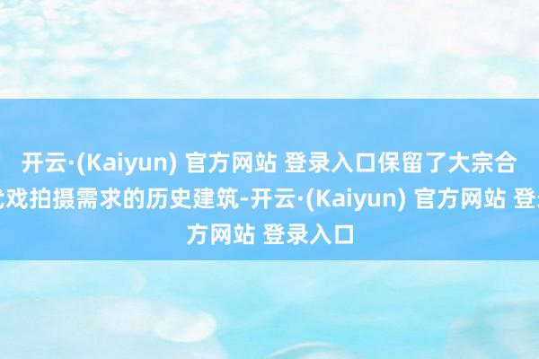 开云·(Kaiyun) 官方网站 登录入口保留了大宗合乎年代戏拍摄需求的历史建筑-开云·(Kaiyun) 官方网站 登录入口