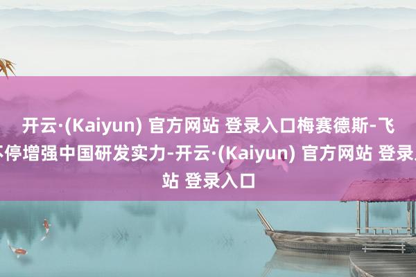 开云·(Kaiyun) 官方网站 登录入口梅赛德斯-飞奔不停增强中国研发实力-开云·(Kaiyun) 官方网站 登录入口