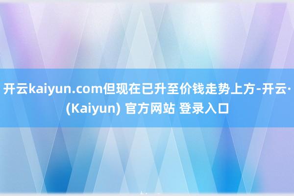 开云kaiyun.com但现在已升至价钱走势上方-开云·(Kaiyun) 官方网站 登录入口