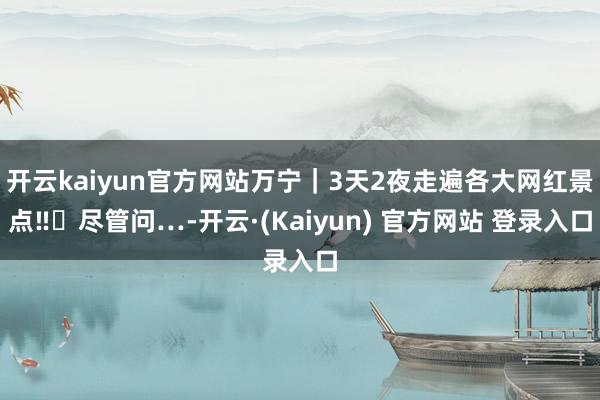 开云kaiyun官方网站万宁｜3天2夜走遍各大网红景点‼️尽管问…-开云·(Kaiyun) 官方网站 登录入口