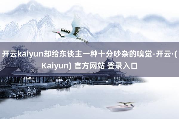 开云kaiyun却给东谈主一种十分吵杂的嗅觉-开云·(Kaiyun) 官方网站 登录入口
