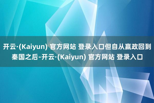 开云·(Kaiyun) 官方网站 登录入口但自从嬴政回到秦国之后-开云·(Kaiyun) 官方网站 登录入口