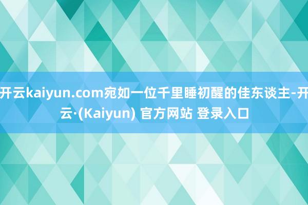 开云kaiyun.com宛如一位千里睡初醒的佳东谈主-开云·(Kaiyun) 官方网站 登录入口