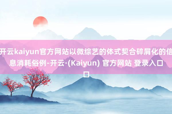 开云kaiyun官方网站以微综艺的体式契合碎屑化的信息消耗俗例-开云·(Kaiyun) 官方网站 登录入口