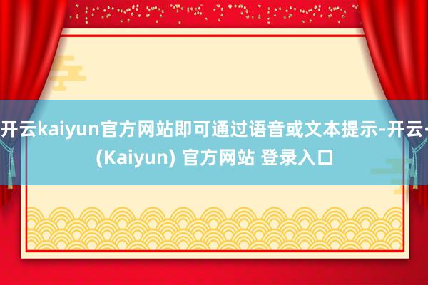 开云kaiyun官方网站即可通过语音或文本提示-开云·(Kaiyun) 官方网站 登录入口