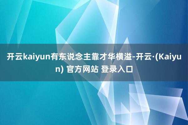 开云kaiyun有东说念主靠才华横溢-开云·(Kaiyun) 官方网站 登录入口
