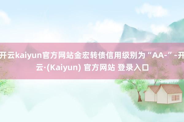 开云kaiyun官方网站金宏转债信用级别为“AA-”-开云·(Kaiyun) 官方网站 登录入口