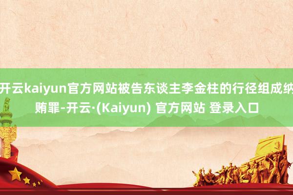 开云kaiyun官方网站被告东谈主李金柱的行径组成纳贿罪-开云·(Kaiyun) 官方网站 登录入口