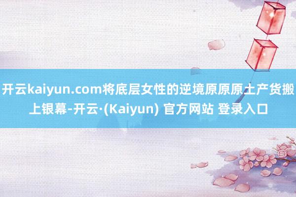 开云kaiyun.com将底层女性的逆境原原原土产货搬上银幕-开云·(Kaiyun) 官方网站 登录入口