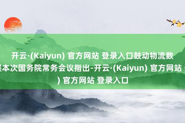开云·(Kaiyun) 官方网站 登录入口　　鼓动物流数智化发展　　本次国务院常务会议指出-开云·(Kaiyun) 官方网站 登录入口