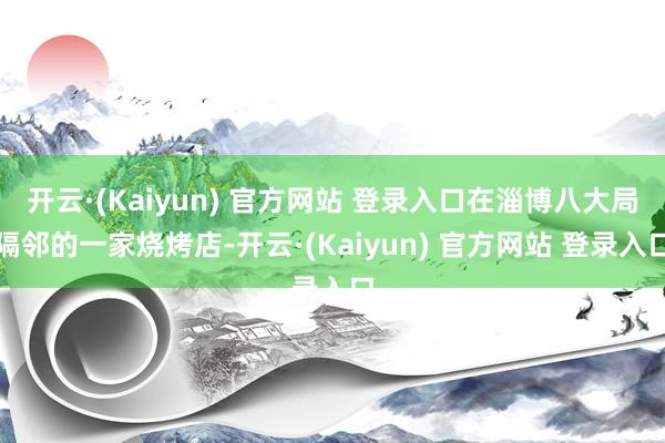 开云·(Kaiyun) 官方网站 登录入口在淄博八大局隔邻的一家烧烤店-开云·(Kaiyun) 官方网站 登录入口