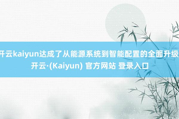 开云kaiyun达成了从能源系统到智能配置的全面升级-开云·(Kaiyun) 官方网站 登录入口