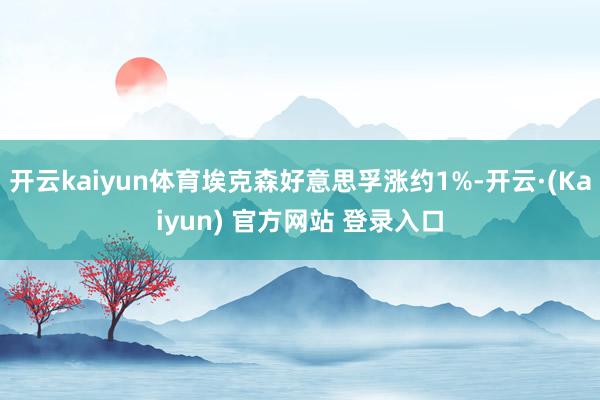 开云kaiyun体育埃克森好意思孚涨约1%-开云·(Kaiyun) 官方网站 登录入口