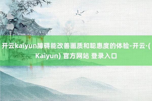 开云kaiyun障碍能改善画质和聪惠度的体验-开云·(Kaiyun) 官方网站 登录入口