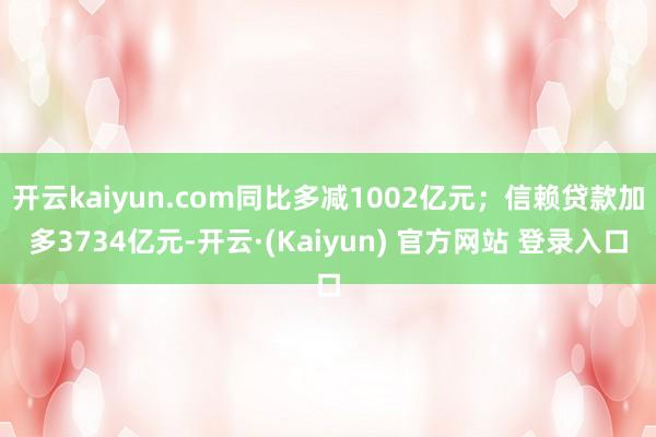 开云kaiyun.com同比多减1002亿元;信赖贷款加多3734亿元-开云·(Kaiyun) 官方网站 登录入口