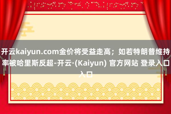 开云kaiyun.com金价将受益走高；如若特朗普维持率被哈里斯反超-开云·(Kaiyun) 官方网站 登录入口