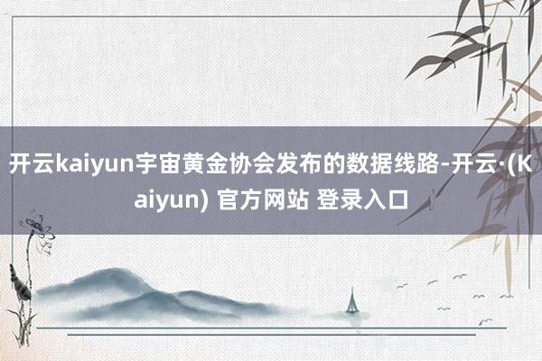 开云kaiyun宇宙黄金协会发布的数据线路-开云·(Kaiyun) 官方网站 登录入口