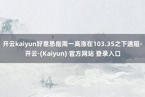 开云kaiyun好意思指周一高涨在103.35之下遇阻-开云·(Kaiyun) 官方网站 登录入口