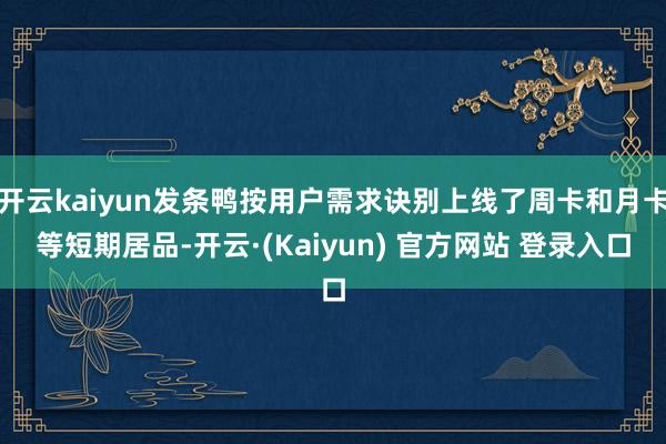 开云kaiyun发条鸭按用户需求诀别上线了周卡和月卡等短期居品-开云·(Kaiyun) 官方网站 登录入口