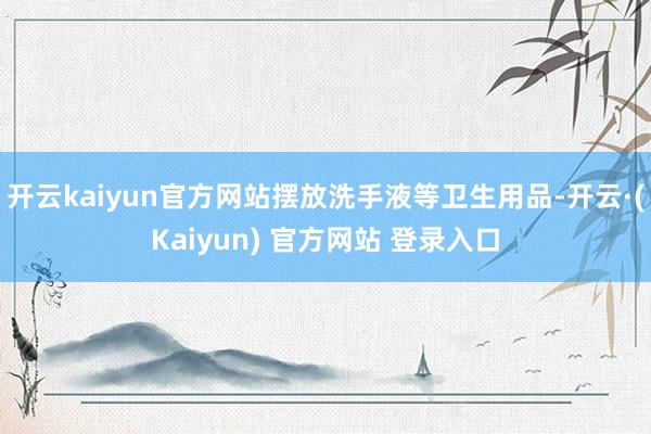 开云kaiyun官方网站摆放洗手液等卫生用品-开云·(Kaiyun) 官方网站 登录入口