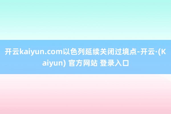开云kaiyun.com以色列延续关闭过境点-开云·(Kaiyun) 官方网站 登录入口